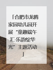 合肥市龙腾家园幼儿园开展“童趣端午汇·乐韵绽华光”主题活动