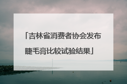 吉林省消费者协会发布睫毛膏比较试验结果