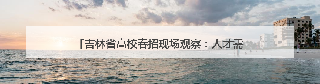 吉林省高校春招现场观察：人才需求依然旺，招聘凸显“智能+”