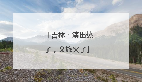 吉林：演出热了，文旅火了