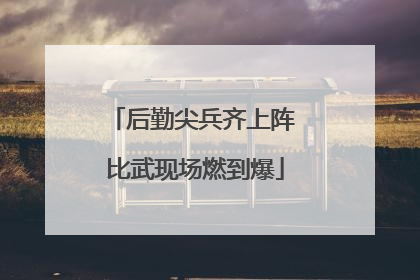 后勤尖兵齐上阵 比武现场燃到爆