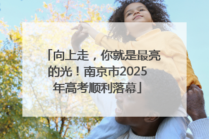 向上走，你就是最亮的光！南京市2025年高考顺利落幕