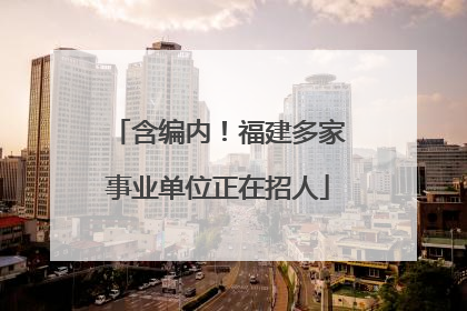 含编内！福建多家事业单位正在招人
