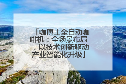 咖博士全自动咖啡机：全场景布局，以技术创新驱动产业智能化升级