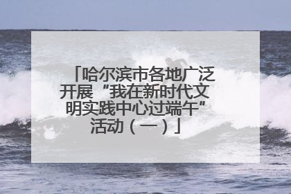 哈尔滨市各地广泛开展“我在新时代文明实践中心过端午”活动（一）