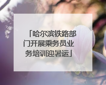 哈尔滨铁路部门开展乘务员业务培训迎暑运
