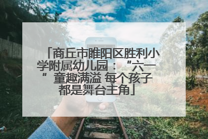 商丘市睢阳区胜利小学附属幼儿园：“六一”童趣满溢 每个孩子都是舞台主角