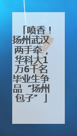 喷香！扬州武汉两手牵，华科大1万6千名毕业生争品“扬州包子”