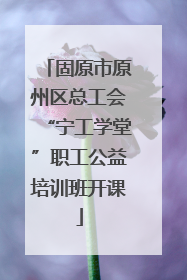固原市原州区总工会“宁工学堂”职工公益培训班开课