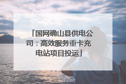 国网确山县供电公司：高效服务重卡充电站项目投运