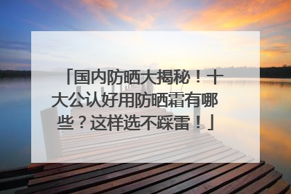 国内防晒大揭秘！十大公认好用防晒霜有哪些？这样选不踩雷！