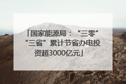 国家能源局：“三零”“三省”累计节省办电投资超3000亿元