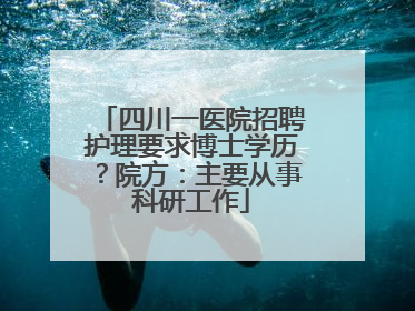 四川一医院招聘护理要求博士学历？院方：主要从事科研工作