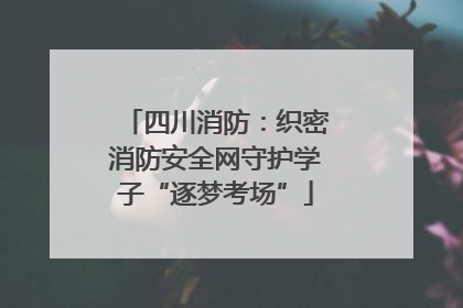 四川消防：织密消防安全网守护学子“逐梦考场”