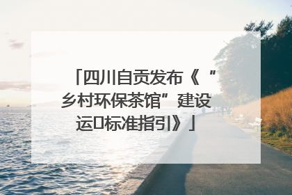 四川自贡发布《“乡村环保茶馆”建设运⾏标准指引》