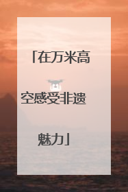 在万米高空感受非遗魅力