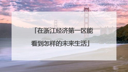 在浙江经济第一区能看到怎样的未来生活