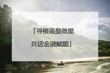 寻根羲皇故里 共话金融赋能
