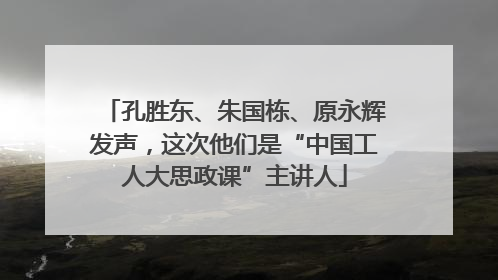 孔胜东、朱国栋、原永辉发声，这次他们是“中国工人大思政课”主讲人