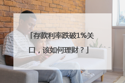 存款利率跌破1%关口，该如何理财？