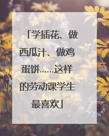 学插花、做西瓜汁、做鸡蛋饼……这样的劳动课学生最喜欢