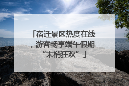 宿迁景区热度在线，游客畅享端午假期“末梢狂欢”