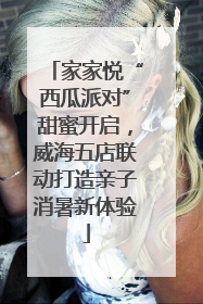 家家悦“西瓜派对”甜蜜开启，威海五店联动打造亲子消暑新体验