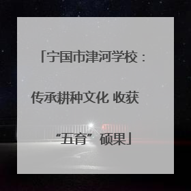 宁国市津河学校：传承耕种文化 收获“五育”硕果