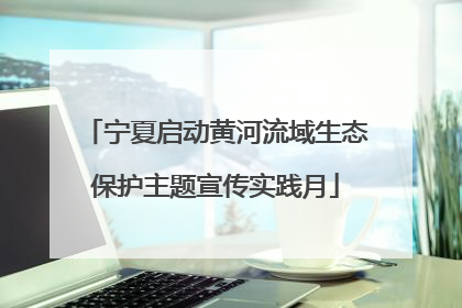 宁夏启动黄河流域生态保护主题宣传实践月