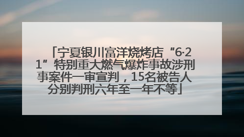 宁夏银川富洋烧烤店“6·21”特别重大燃气爆炸事故涉刑事案件一审宣判，15名被告人分别判刑六年至一年不等