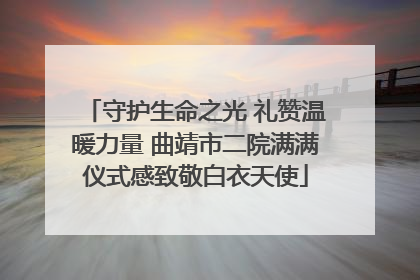 守护生命之光 礼赞温暖力量 曲靖市二院满满仪式感致敬白衣天使