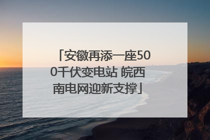 安徽再添一座500千伏变电站 皖西南电网迎新支撑