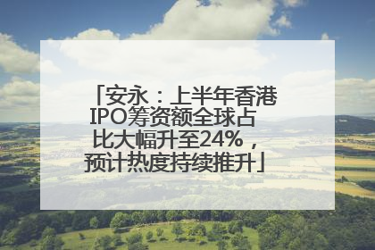 安永:上半年香港IPO筹资额全球占比大幅升至24%,预计热度持续推升
