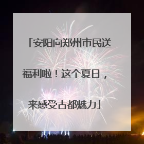 安阳向郑州市民送福利啦！这个夏日，来感受古都魅力
