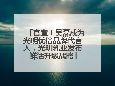 官宣！吴磊成为光明优倍品牌代言人，光明乳业发布鲜活升级战略