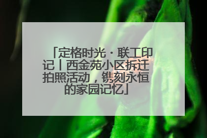 定格时光・联工印记丨西金苑小区拆迁拍照活动，镌刻永恒的家园记忆