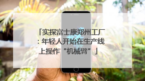 实探富士康郑州工厂：年轻人开始在生产线上操作“机械臂”