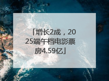 增长2成，2025端午档电影票房4.59亿