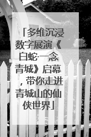 多维沉浸数字展演《白蛇·一念青城》启幕，带你走进青城山的仙侠世界
