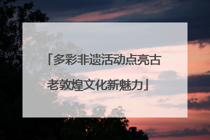 多彩非遗活动点亮古老敦煌文化新魅力