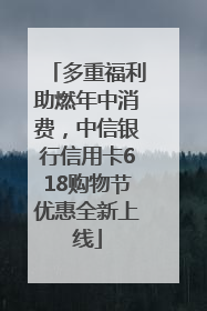 多重福利助燃年中消费，中信银行信用卡618购物节优惠全新上线