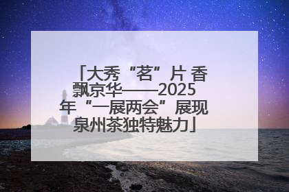 大秀“茗”片 香飘京华——2025年“一展两会”展现泉州茶独特魅力