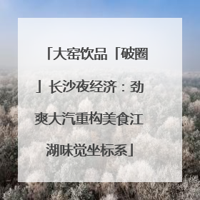 大窑饮品「破圈」长沙夜经济：劲爽大汽重构美食江湖味觉坐标系