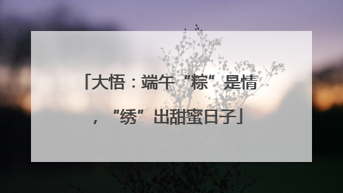 大悟：端午“粽”是情，“绣”出甜蜜日子