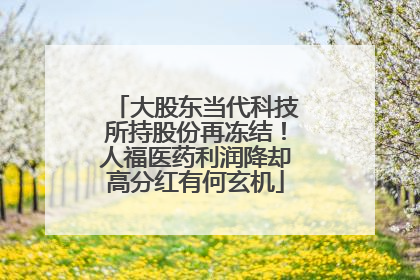 大股东当代科技所持股份再冻结！人福医药利润降却高分红有何玄机