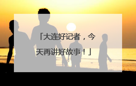 大连好记者，今天再讲好故事！