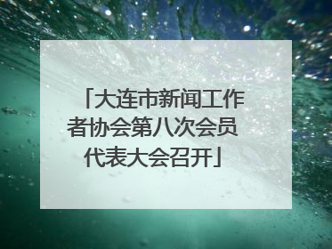 大连市新闻工作者协会第八次会员代表大会召开