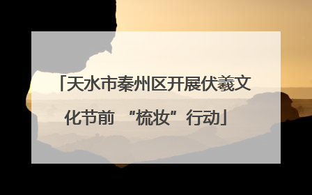 天水市秦州区开展伏羲文化节前 “梳妆”行动