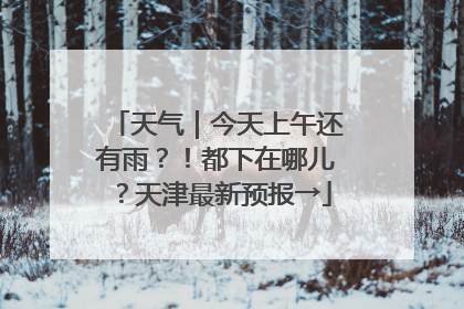 天气｜今天上午还有雨？！都下在哪儿？天津最新预报→