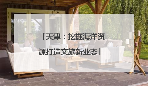 天津：挖掘海洋资源打造文旅新业态